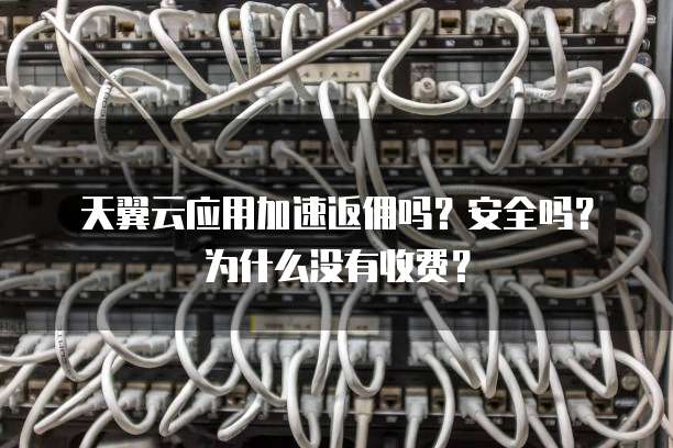 天翼云应用加速返佣吗？安全吗？为什么没有收费？