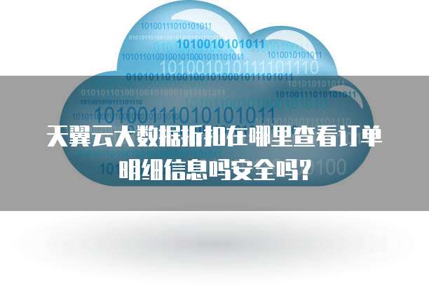 天翼云大数据折扣在哪里查看订单明细信息吗安全吗?
