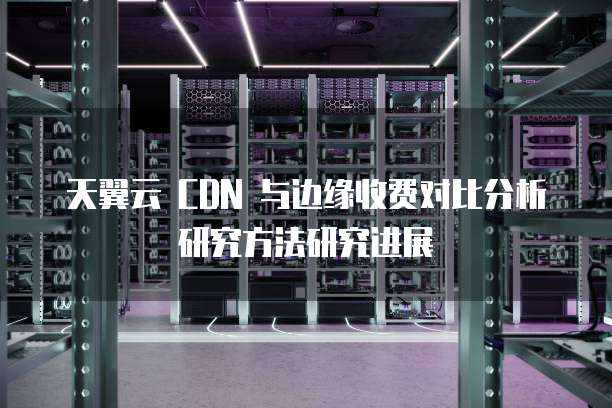 天翼云 CDN 与边缘收费对比分析研究方法研究进展