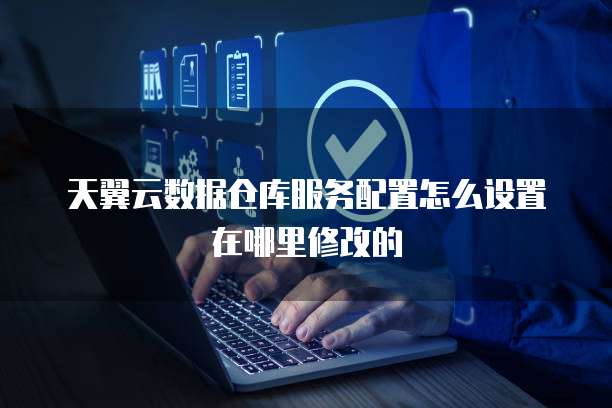 天翼云数据仓库服务配置怎么设置在哪里修改的