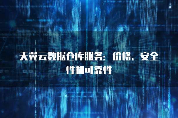 天翼云数据仓库服务：价格、安全性和可靠性