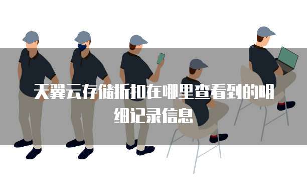 天翼云存储折扣在哪里查看到的明细记录信息
