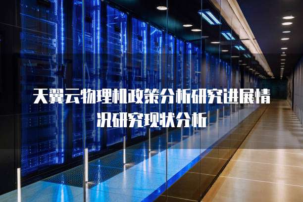 天翼云物理机政策分析研究进展情况研究现状分析