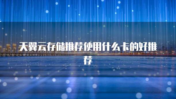 天翼云存储推荐使用什么卡的好推荐