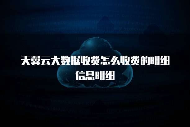 天翼云大数据收费怎么收费的明细信息明细