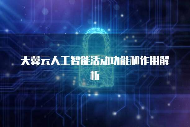 天翼云人工智能活动功能和作用解析