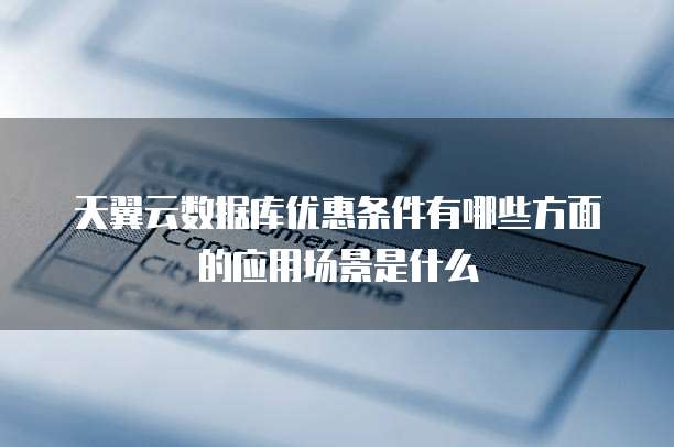 天翼云数据库优惠条件有哪些方面的应用场景是什么