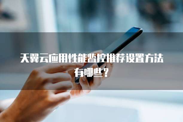 天翼云应用性能监控推荐设置方法有哪些?