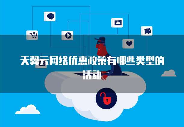 天翼云网络优惠政策有哪些类型的活动