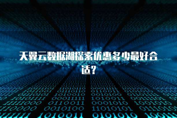 天翼云数据湖探索优惠多少最好合适?