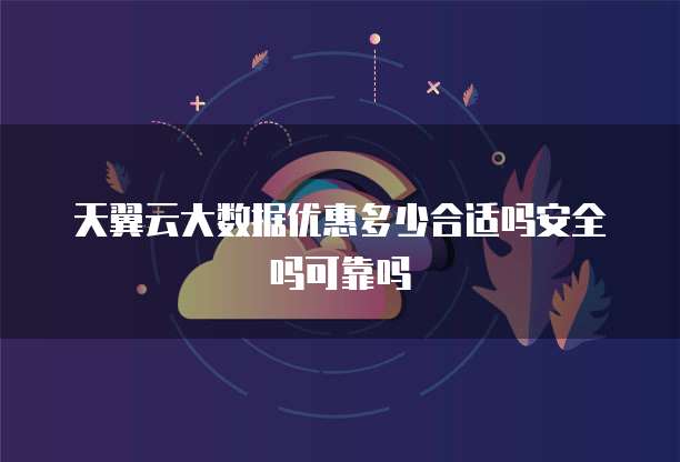 天翼云大数据优惠多少合适吗安全吗可靠吗