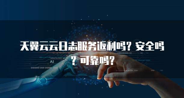 天翼云云日志服务返利吗？安全吗？可靠吗？