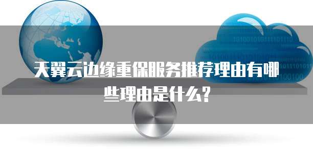 天翼云边缘重保服务推荐理由有哪些理由是什么?