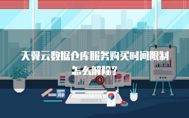 天翼云数据仓库服务购买时间限制怎么解除?