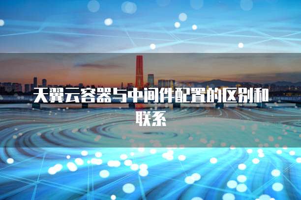 天翼云容器与中间件配置的区别和联系