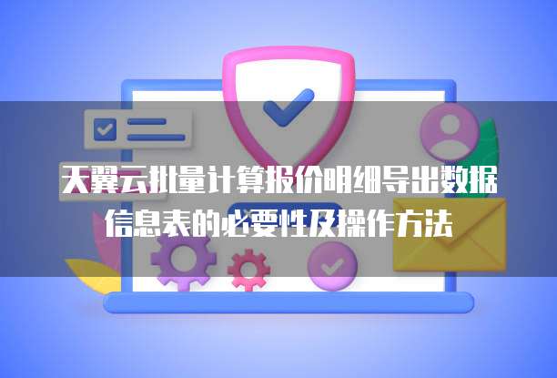 天翼云批量计算报价明细导出数据信息表的必要性及操作方法