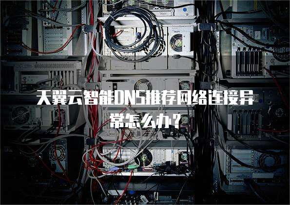 天翼云智能DNS推荐网络连接异常怎么办？