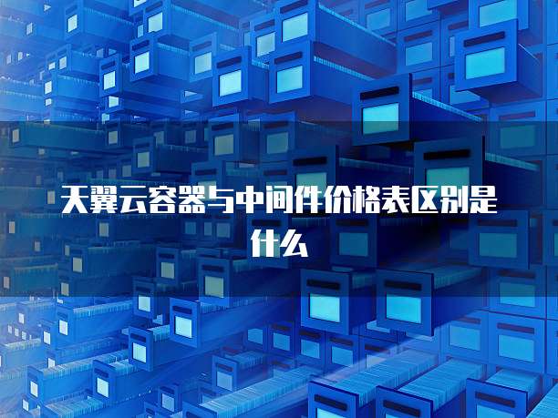 天翼云容器与中间件价格表区别是什么