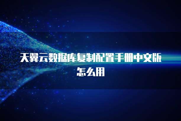 天翼云数据库复制配置手册中文版怎么用