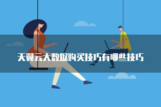 天翼云大数据购买技巧有哪些技巧