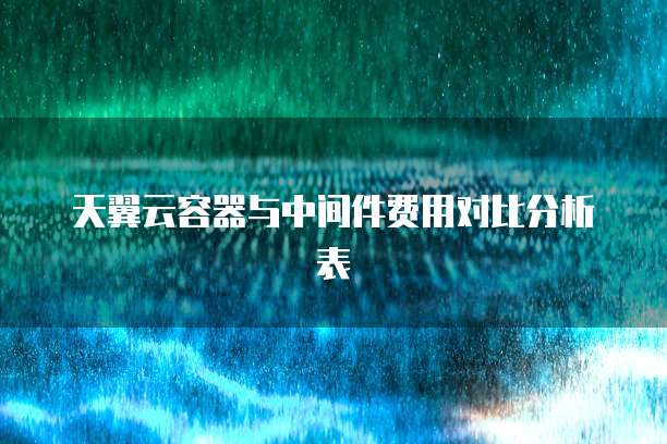 天翼云容器与中间件费用对比分析表