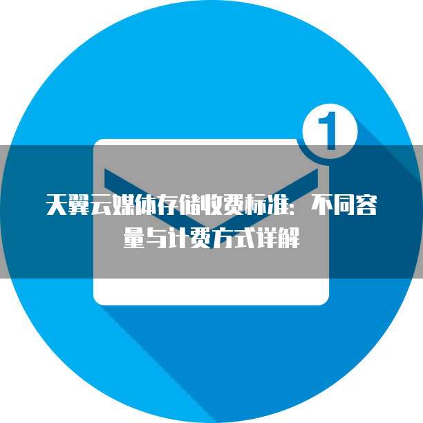 天翼云媒体存储收费标准：不同容量与计费方式详解

