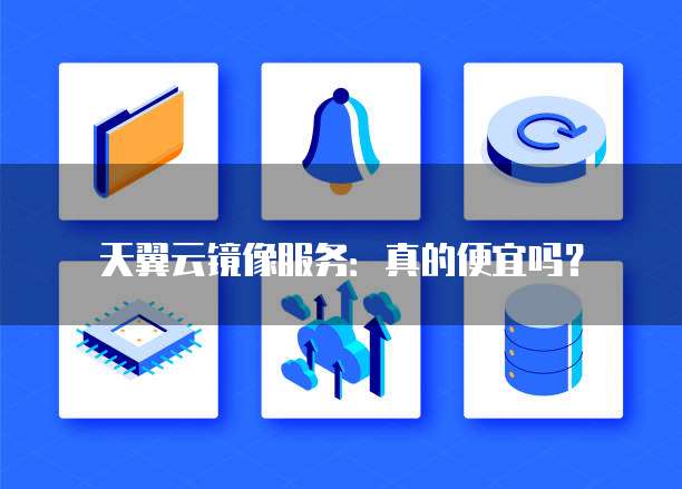 天翼云镜像服务:真的便宜吗?