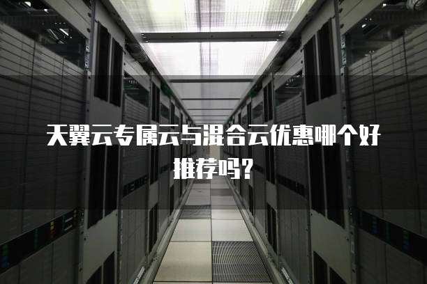 天翼云专属云与混合云优惠哪个好推荐吗?