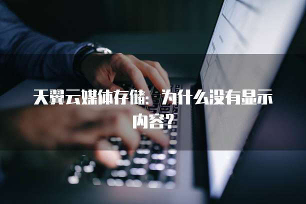 天翼云媒体存储:为什么没有显示内容?