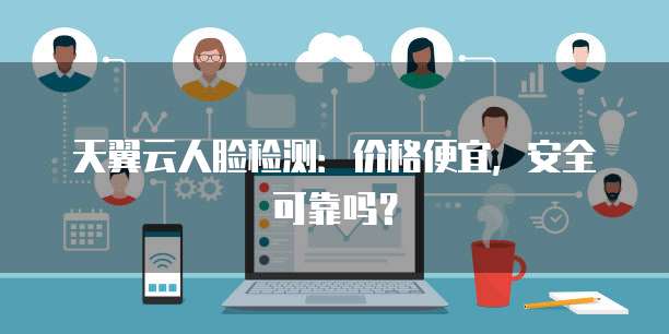天翼云人脸检测:价格便宜,安全可靠吗?