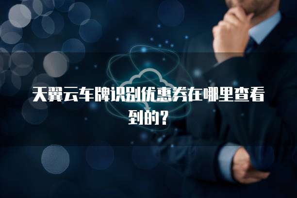 天翼云车牌识别优惠券在哪里查看到的?