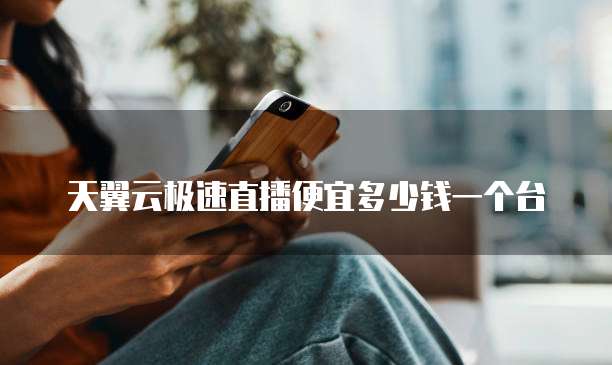 天翼云极速直播便宜多少钱一个台