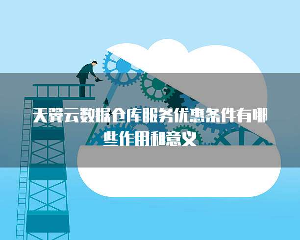 天翼云数据仓库服务优惠条件有哪些作用和意义