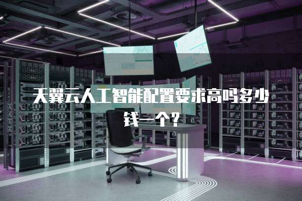 天翼云人工智能配置要求高吗多少钱一个?