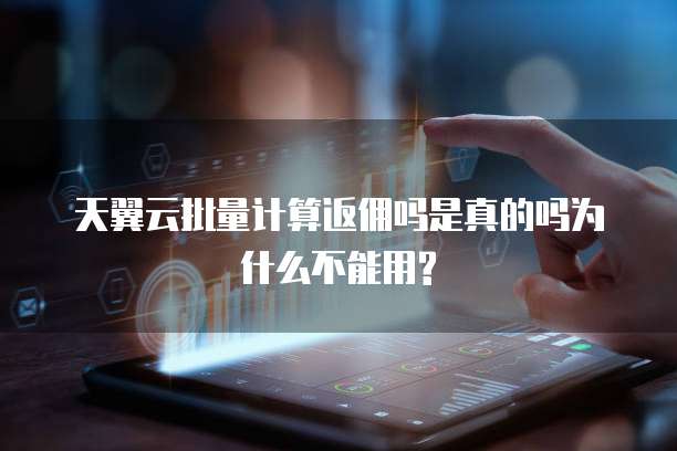 天翼云批量计算返佣吗是真的吗为什么不能用?