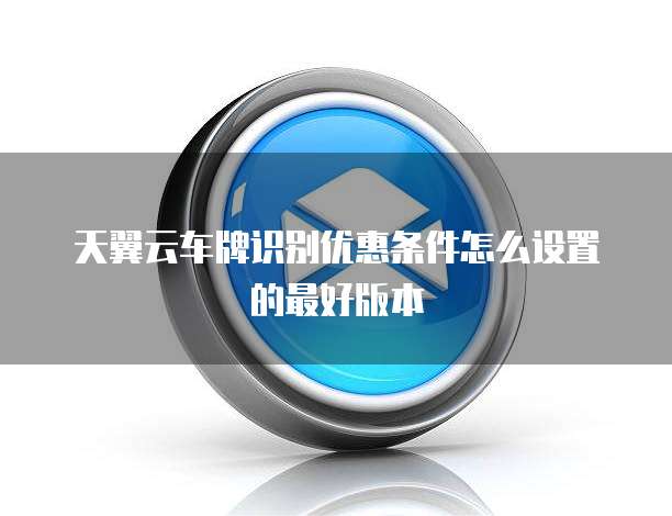 天翼云车牌识别优惠条件怎么设置的最好版本