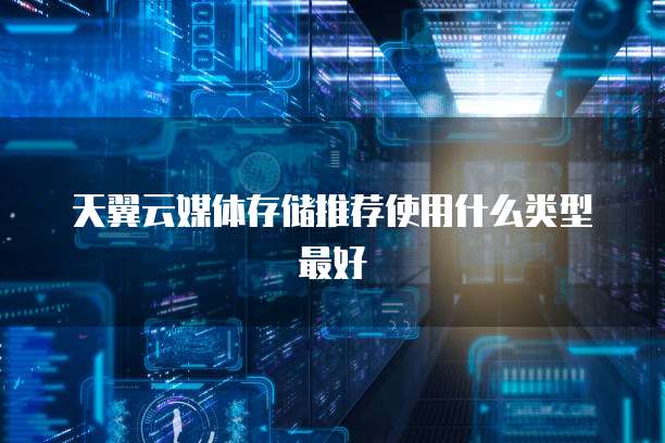 天翼云媒体存储推荐使用什么类型最好