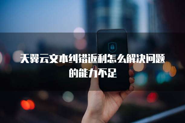 天翼云文本纠错返利怎么解决问题的能力不足