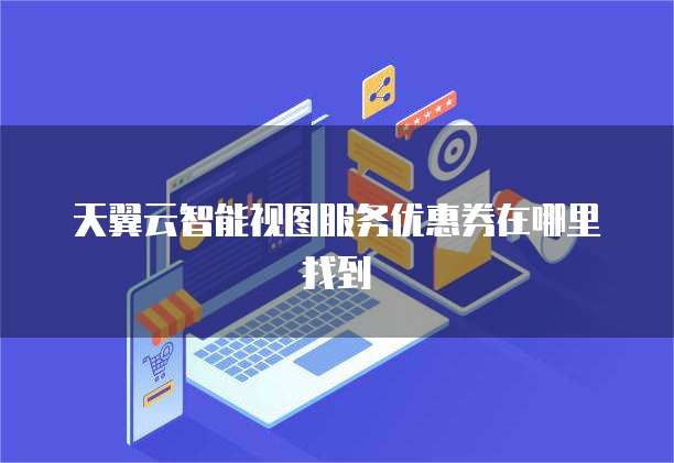 天翼云智能视图服务优惠券在哪里找到