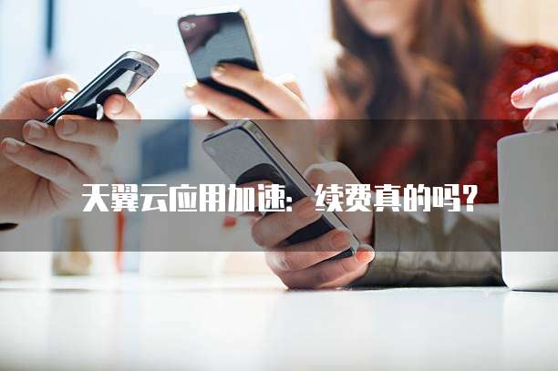 天翼云应用加速:续费真的吗?