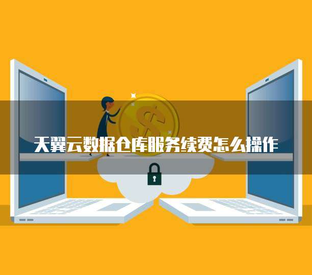 天翼云数据仓库服务续费怎么操作