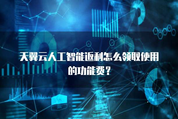 天翼云人工智能返利怎么领取使用的功能费?