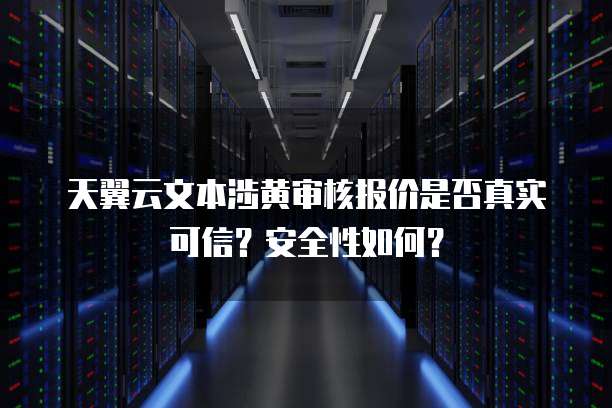 天翼云文本涉黄审核报价是否真实可信？安全性如何？