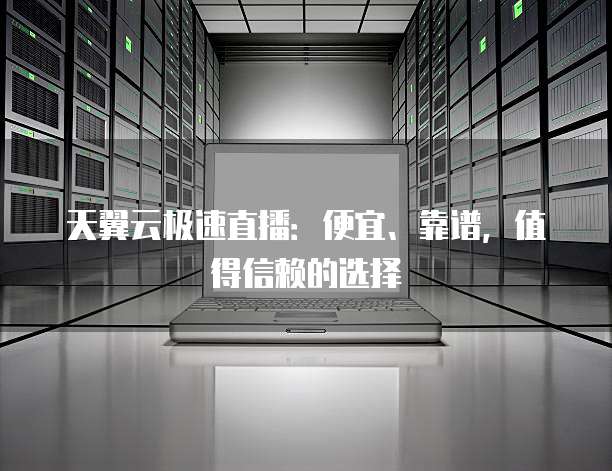 天翼云极速直播：便宜、靠谱，值得信赖的选择