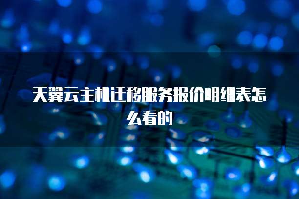 天翼云主机迁移服务报价明细表怎么看的