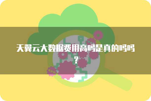天翼云大数据费用高吗是真的吗吗?