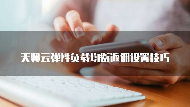 天翼云弹性负载均衡返佣设置技巧