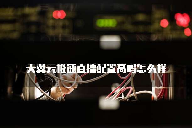 天翼云极速直播配置高吗怎么样