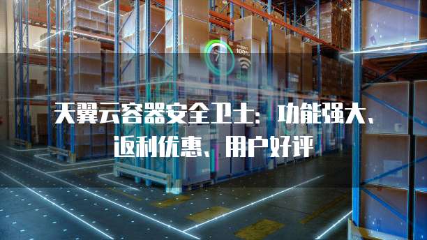 天翼云容器安全卫士:功能强大、返利优惠、用户好评