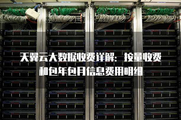 天翼云大数据收费详解:按量收费和包年包月信息费用明细
